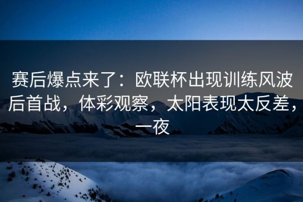 赛后爆点来了：欧联杯出现训练风波后首战，体彩观察，太阳表现太反差，一夜