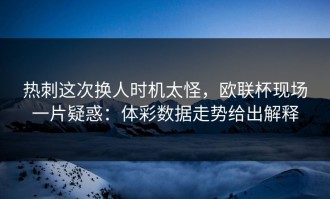 热刺这次换人时机太怪，欧联杯现场一片疑惑：体彩数据走势给出解释