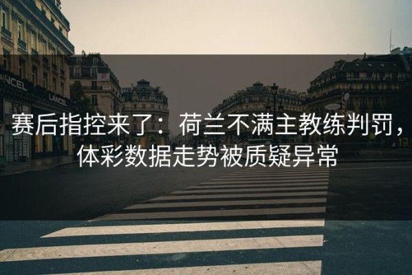赛后指控来了：荷兰不满主教练判罚，体彩数据走势被质疑异常