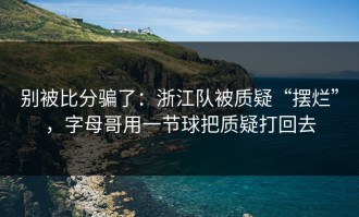 别被比分骗了：浙江队被质疑“摆烂”，字母哥用一节球把质疑打回去
