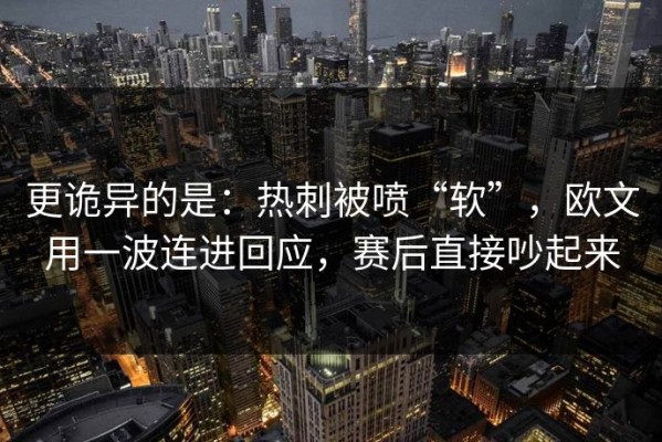 更诡异的是：热刺被喷“软”，欧文用一波连进回应，赛后直接吵起来