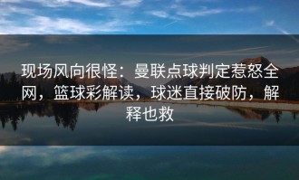 现场风向很怪：曼联点球判定惹怒全网，篮球彩解读，球迷直接破防，解释也救