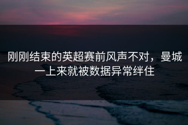 刚刚结束的英超赛前风声不对，曼城一上来就被数据异常绊住