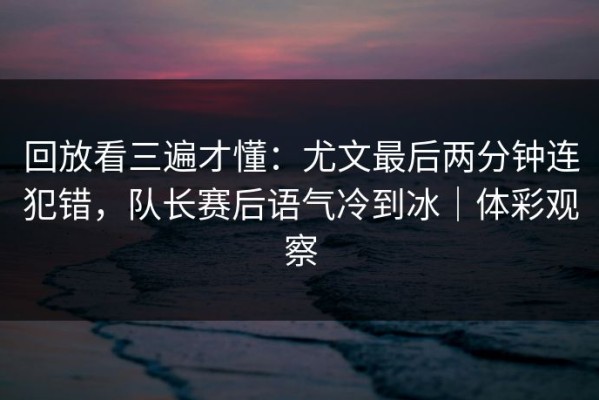 回放看三遍才懂：尤文最后两分钟连犯错，队长赛后语气冷到冰｜体彩观察