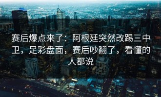 赛后爆点来了：阿根廷突然改踢三中卫，足彩盘面，赛后吵翻了，看懂的人都说
