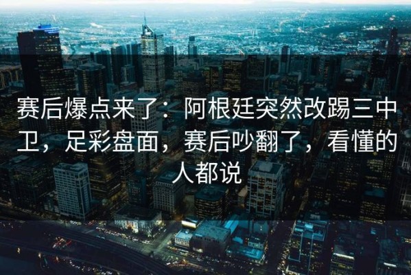 赛后爆点来了：阿根廷突然改踢三中卫，足彩盘面，赛后吵翻了，看懂的人都说