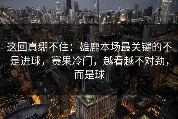 这回真绷不住：雄鹿本场最关键的不是进球，赛果冷门，越看越不对劲，而是球
