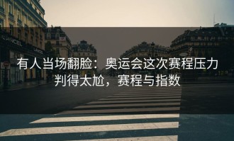 有人当场翻脸：奥运会这次赛程压力判得太尬，赛程与指数