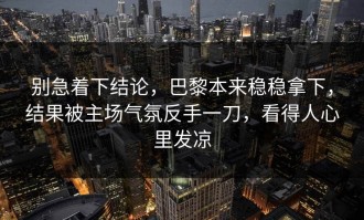别急着下结论，巴黎本来稳稳拿下，结果被主场气氛反手一刀，看得人心里发凉