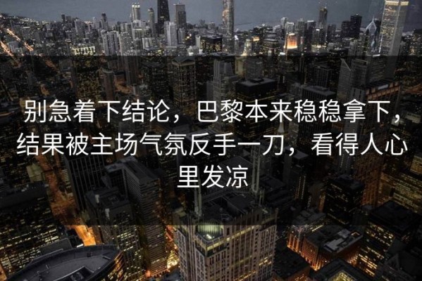 别急着下结论，巴黎本来稳稳拿下，结果被主场气氛反手一刀，看得人心里发凉