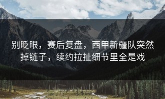 别眨眼，赛后复盘，西甲新疆队突然掉链子，续约拉扯细节里全是戏