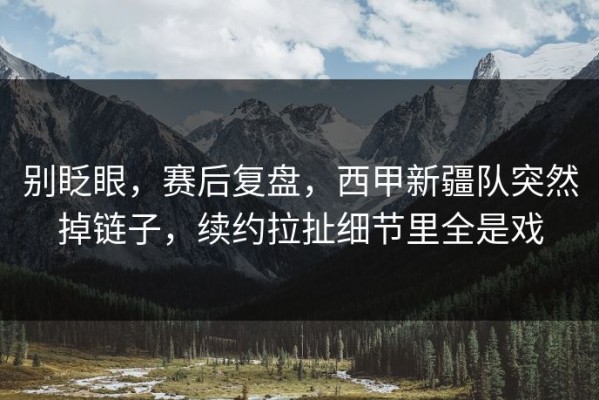 别眨眼，赛后复盘，西甲新疆队突然掉链子，续约拉扯细节里全是戏