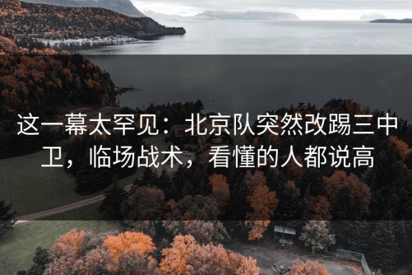 这一幕太罕见：北京队突然改踢三中卫，临场战术，看懂的人都说高