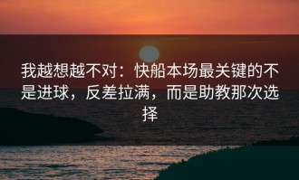 我越想越不对：快船本场最关键的不是进球，反差拉满，而是助教那次选择