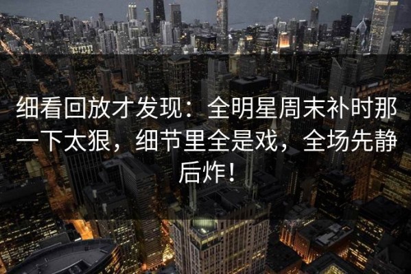 细看回放才发现：全明星周末补时那一下太狠，细节里全是戏，全场先静后炸！