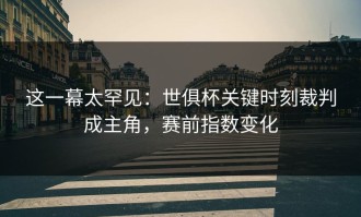 这一幕太罕见：世俱杯关键时刻裁判成主角，赛前指数变化