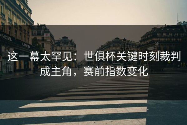 这一幕太罕见：世俱杯关键时刻裁判成主角，赛前指数变化
