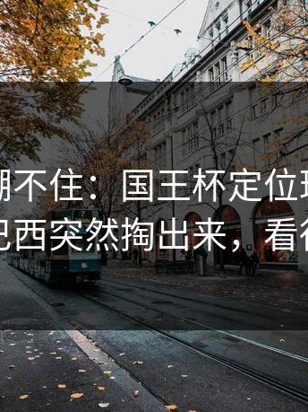 这回真绷不住：国王杯定位球套路藏得深，巴西突然掏出来，看得人心凉