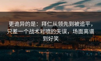 更诡异的是：拜仁从领先到被追平，只差一个战术对喷的失误，场面离谱到好笑
