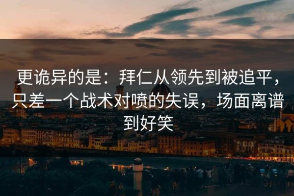 更诡异的是：拜仁从领先到被追平，只差一个战术对喷的失误，场面离谱到好笑