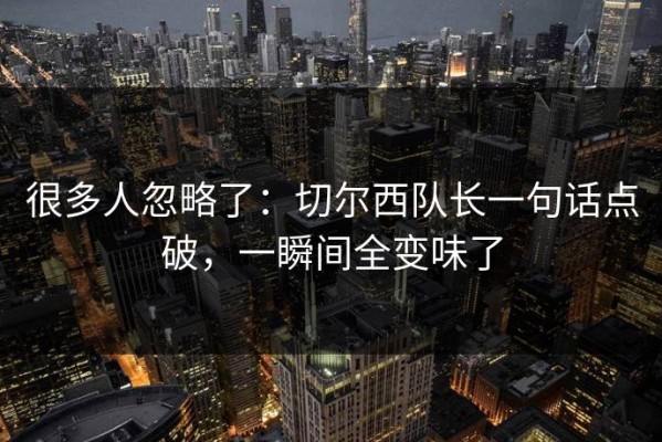 很多人忽略了：切尔西队长一句话点破，一瞬间全变味了