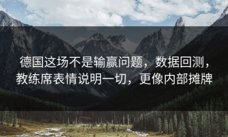 德国这场不是输赢问题，数据回测，教练席表情说明一切，更像内部摊牌
