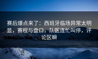 赛后爆点来了：西班牙临场异常太明显，赛程与盘口，队医连忙叫停，评论区瞬