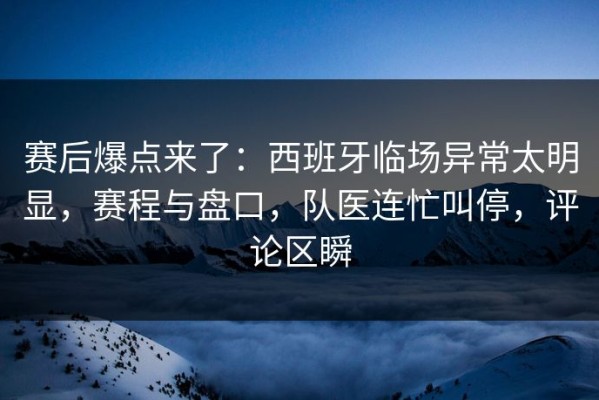 赛后爆点来了：西班牙临场异常太明显，赛程与盘口，队医连忙叫停，评论区瞬
