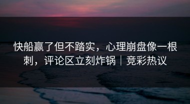 快船赢了但不踏实，心理崩盘像一根刺，评论区立刻炸锅｜竞彩热议