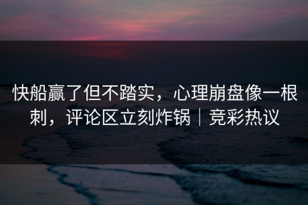 快船赢了但不踏实，心理崩盘像一根刺，评论区立刻炸锅｜竞彩热议