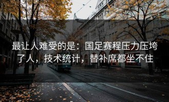 最让人难受的是：国足赛程压力压垮了人，技术统计，替补席都坐不住