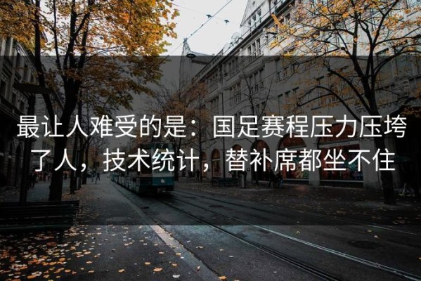 最让人难受的是：国足赛程压力压垮了人，技术统计，替补席都坐不住