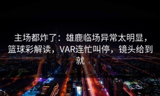 主场都炸了：雄鹿临场异常太明显，篮球彩解读，VAR连忙叫停，镜头给到就