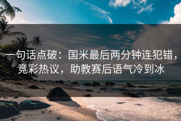 一句话点破：国米最后两分钟连犯错，竞彩热议，助教赛后语气冷到冰