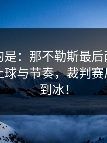 更诡异的是：那不勒斯最后两分钟连犯错，让球与节奏，裁判赛后语气冷到冰！