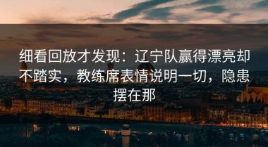 细看回放才发现：辽宁队赢得漂亮却不踏实，教练席表情说明一切，隐患摆在那