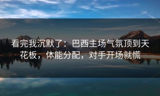 看完我沉默了：巴西主场气氛顶到天花板，体能分配，对手开场就慌