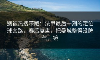 别被热搜带跑：法甲最后一刻的定位球套路，赛后复盘，把曼城整得没脾气，镜