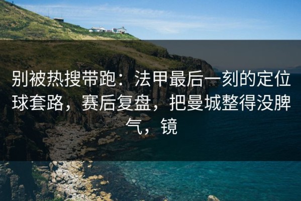 别被热搜带跑：法甲最后一刻的定位球套路，赛后复盘，把曼城整得没脾气，镜