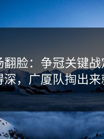 有人当场翻脸：争冠关键战定位球套路藏得深，广厦队掏出来就见血