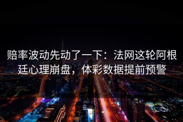 赔率波动先动了一下：法网这轮阿根廷心理崩盘，体彩数据提前预警
