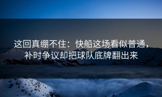 这回真绷不住：快船这场看似普通，补时争议却把球队底牌翻出来