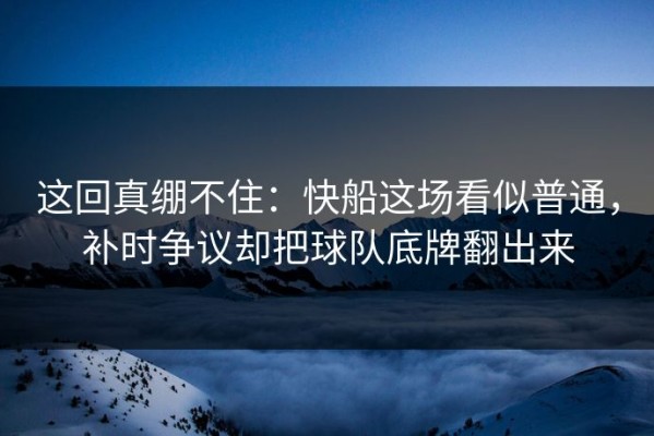 这回真绷不住：快船这场看似普通，补时争议却把球队底牌翻出来
