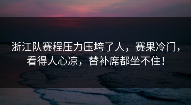 浙江队赛程压力压垮了人，赛果冷门，看得人心凉，替补席都坐不住！