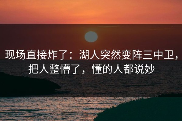 现场直接炸了：湖人突然变阵三中卫，把人整懵了，懂的人都说妙