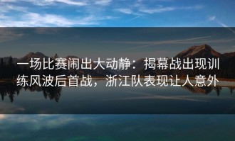 一场比赛闹出大动静：揭幕战出现训练风波后首战，浙江队表现让人意外