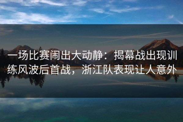 一场比赛闹出大动静：揭幕战出现训练风波后首战，浙江队表现让人意外