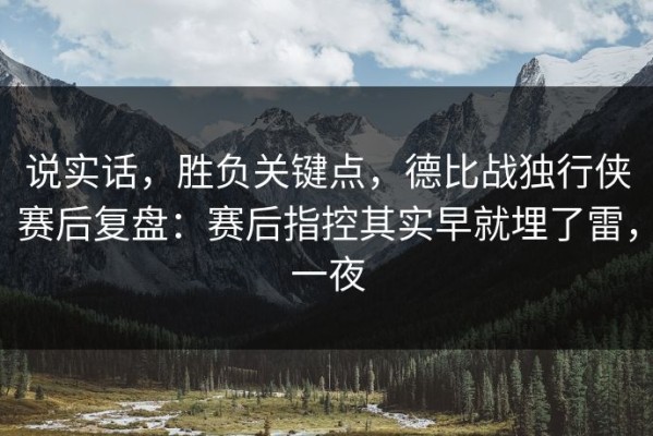 说实话，胜负关键点，德比战独行侠赛后复盘：赛后指控其实早就埋了雷，一夜