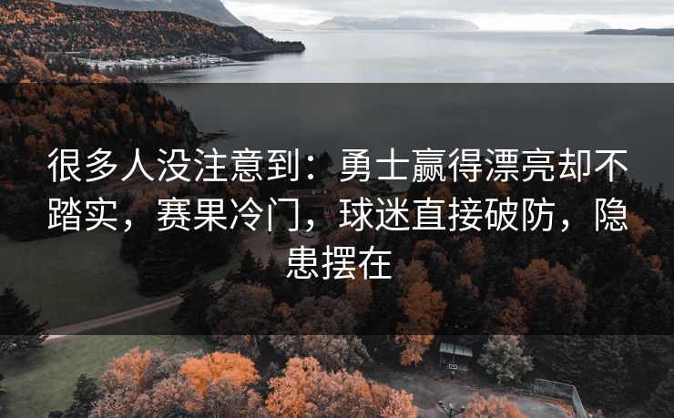 很多人没注意到：勇士赢得漂亮却不踏实，赛果冷门，球迷直接破防，隐患摆在