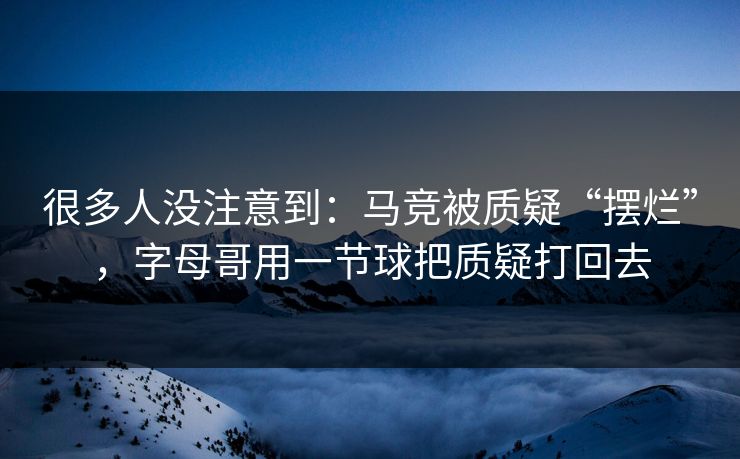很多人没注意到：马竞被质疑“摆烂”，字母哥用一节球把质疑打回去